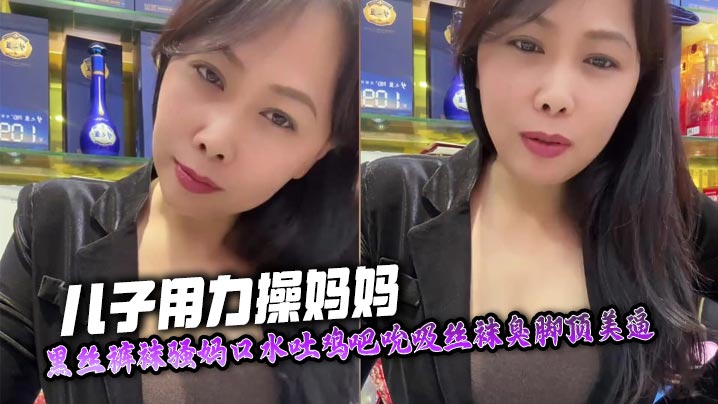 【母子乱伦】儿子用力操妈妈，黑丝裤袜骚妈口水吐鸡吧吮吸丝袜臭脚顶美逼