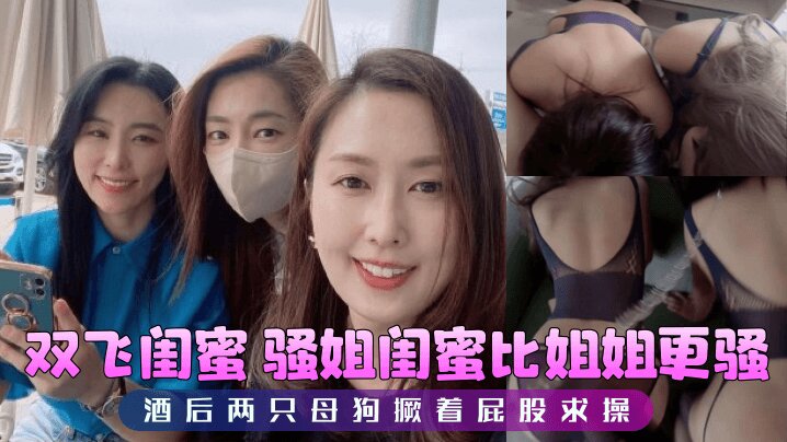 【双飞闺蜜】 骚姐闺蜜比姐姐更骚，酒后两只母狗撅着屁股求操封面图