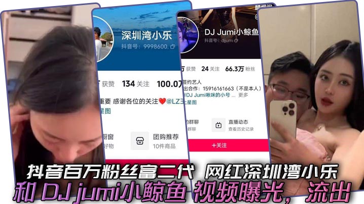 抖音百万粉丝富二代 网红深圳湾小乐 和 DJ jumi小鲸鱼 视频曝光,流出