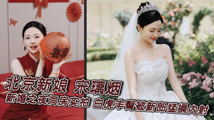 北京新娘 宋璃烟 新婚之夜洞房实拍 白虎丰臀被新郎猛操内射 满穴白浆流成河还冲镜头抛媚眼封面图