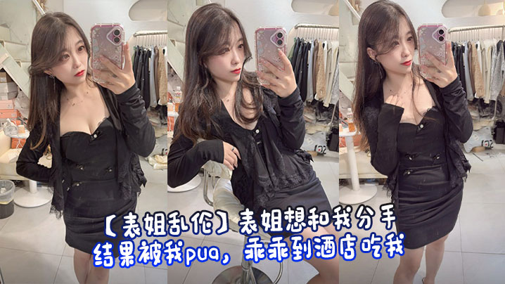 【表姐乱伦】表姐想和我分手,结果被我pua,乖乖到酒店吃我