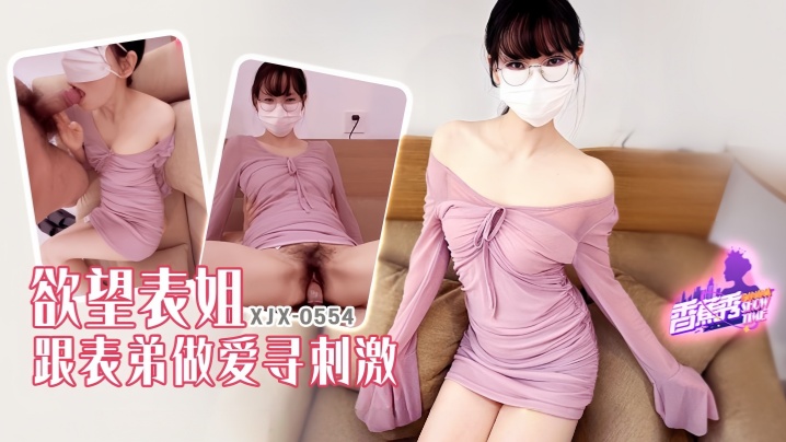 【素人】XJX554 欲望表姐跟表弟做爱寻刺激!