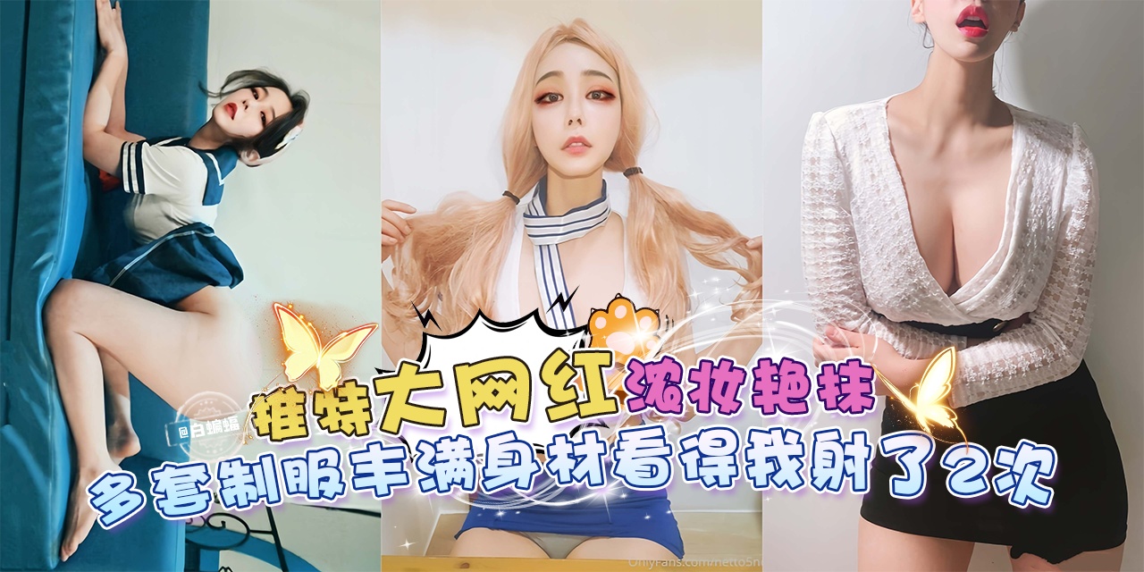 网曝黑料--推特大网红浓妆艳抹，多套制服丰满身材看得我射两次！-