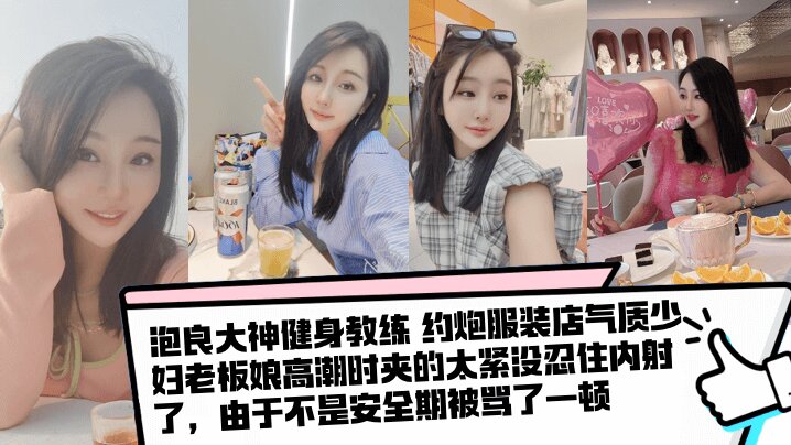 【泡良大神健身教练 】约炮服装店气质少妇老板娘高潮时夹的太紧没忍住内射了,由于不是安全期被骂了一顿